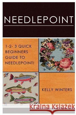 Needlepoint: 1-2-3 Quick Beginner's Guide to Needlepoint! Kelly Winters 9781542583138 Createspace Independent Publishing Platform