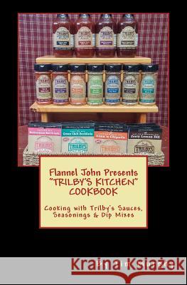 Flannel John Presents Trilby's Kitchen Cookbook: Cooking with Trilby's Sauces, Seasonings & Dip Mixes Tim Murphy 9781542584425 Createspace Independent Publishing Platform