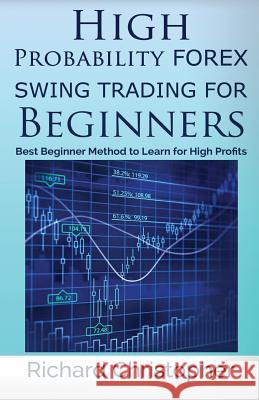 High Probability Forex Swing Trading for Beginners: Best Beginner Method to Learn for High Profits Richard Christopher 9781542590389 Createspace Independent Publishing Platform