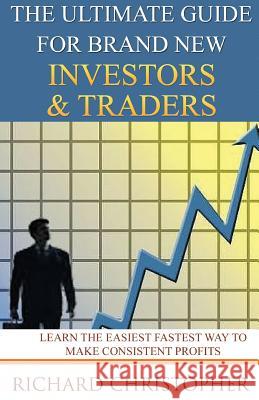 The Ultimate Guide for Brand New Investors & Traders: Learn the Easiest Fastest Way to Make Consistent Profits Richard Christopher 9781542590716 Createspace Independent Publishing Platform