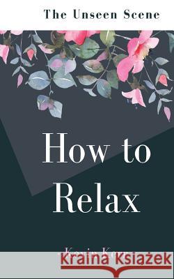 How to Relax: The Unseen Scene Kevin Kerr 9781542592932 Createspace Independent Publishing Platform