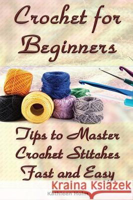Crochet for Beginners: Tips to Master Crochet Stitches Fast and Easy: (Crochet Projects, Crochet Accessories, Easy Crochet) Kathleen Holm 9781542595902 Createspace Independent Publishing Platform
