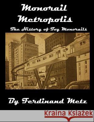 Monorail Metropolis, the History of Toy Monorails MR Ferdinand Metz MS Hannah Erin Metz MR Ferdinand Metz 9781542596794 Createspace Independent Publishing Platform