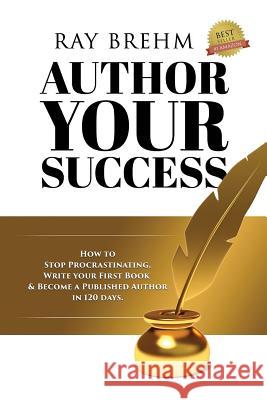 Author Your Success: How To Stop Procrastinating, Write Your First Book And Become A Published Author In 120 Days. Brehm, Ray 9781542604703 Createspace Independent Publishing Platform