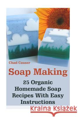 Soap Making: 25 Organic Homemade Soap Recipes With Easy Instructions Causer, Chad 9781542609739 Createspace Independent Publishing Platform