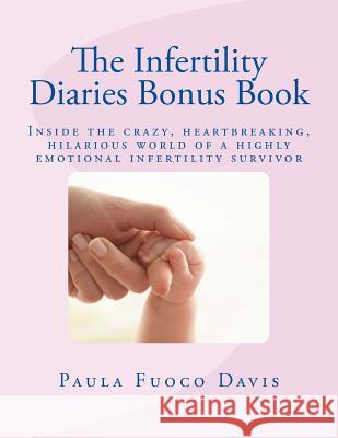 The Infertility Diaries Bonus Book: Inside the crazy, heartbreaking world of infertility told by a highly emotional infertility survivor who swears sh Davis, Paula Fuoco 9781542611282 Createspace Independent Publishing Platform