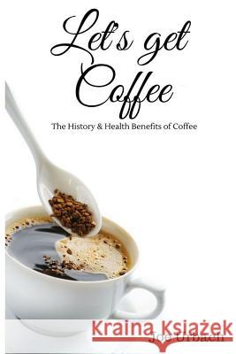 Let's get Coffee: The History & Health Benefits of Coffee Urbach, Joe 9781542611312 Createspace Independent Publishing Platform