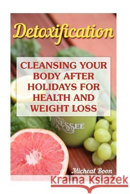 Detoxification: Cleansing Your Body After Holidays for Health And Weight Loss: (Lose Fat, Detox) Boon, Micheal 9781542611725 Createspace Independent Publishing Platform