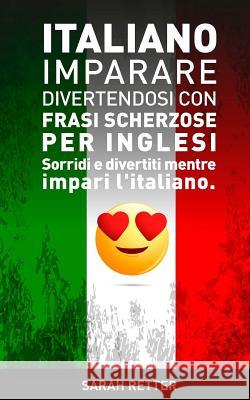Italiano: Imparare Divertendosi con Frasi Scherzose per Inglesi: Sorridi e divertiti mentre impari l'italiano. Retter, Sarah 9781542612005 Createspace Independent Publishing Platform