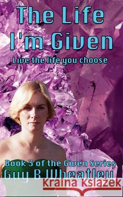 The Life I'm Given: Life the live you choose Wheatley, Guy B. 9781542613101 Createspace Independent Publishing Platform