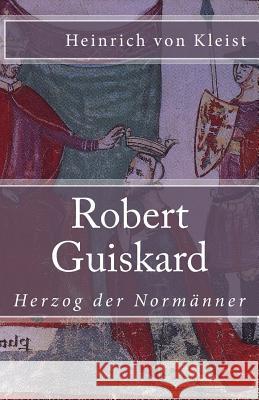 Robert Guiskard: Herzog der Normänner Von Kleist, Heinrich 9781542613545 Createspace Independent Publishing Platform