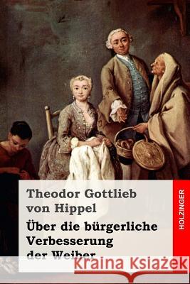 Über die bürgerliche Verbesserung der Weiber Von Hippel, Theodor Gottlieb 9781542615358 Createspace Independent Publishing Platform