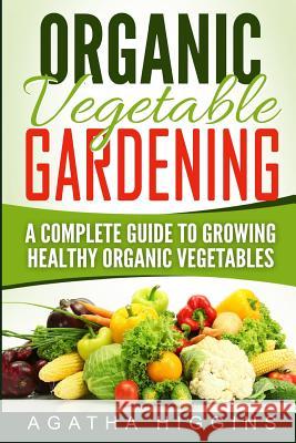 Organic Vegetable Gardening: A Complete Guide To Growing Healthy Organic Vegetables Higgins, Agatha 9781542618410 Createspace Independent Publishing Platform