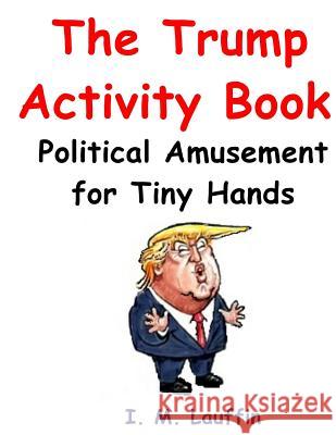 The Trump Activity Book: Political Amusement for Tiny Hands I. M. Lauffin 9781542619400 Createspace Independent Publishing Platform