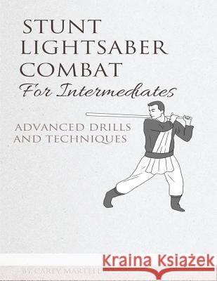 Stunt Lightsaber Combat for Intermediates: Advanced Drills and Techniques Carey Martell 9781542621397 Createspace Independent Publishing Platform