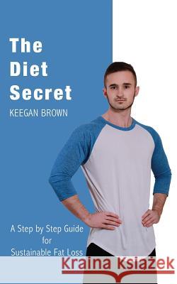 The Diet Secret: A Step by Step Guide for Sustainable Fat Loss Keegan Brown 9781542622240