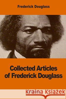 Collected Articles of Frederick Douglass Frederick Douglass 9781542625920 Createspace Independent Publishing Platform