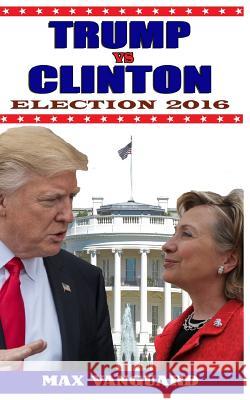 Trump vs. Clinton: Election 2016 Max Vanguard 9781542628150 Createspace Independent Publishing Platform