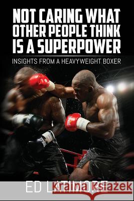 Not Caring What Other People Think Is A Superpower: Insights From a Heavyweight Boxer Latimore, Ed 9781542628808 Createspace Independent Publishing Platform