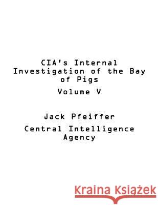 CIA's Internal Investigation of the Bay of Pigs Volume V Jack Pfeiffer U. S. Central Intelligence Agency 9781542635288