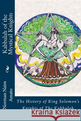 Kabbalah of the Mystical Knights: The History of King Solomon's Knights of The Kabbalah Norman Naim Amato 9781542636681 Createspace Independent Publishing Platform