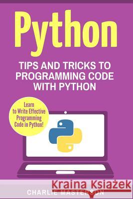 Python: Tips and Tricks to Programming Code with Python Charlie Masterson 9781542640626 Createspace Independent Publishing Platform