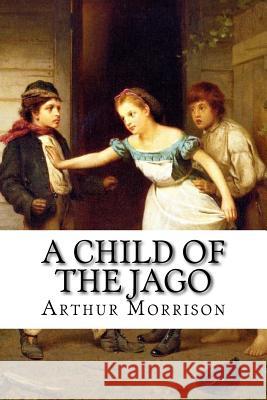 A Child of the Jago Arthur Morrison Arthur Morrison Paula Benitez 9781542641098 Createspace Independent Publishing Platform