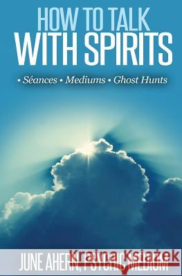 How to Talk to Spirits: Séances - Mediums - Ghost Hunts Ahern, June 9781542641296 Createspace Independent Publishing Platform