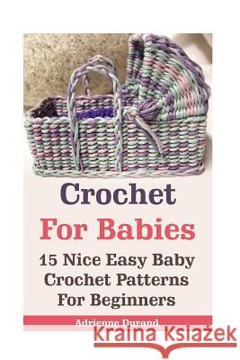 Crochet For Babies: 15 Nice Easy Baby Crochet Patterns For Beginners: (Do It Yourself) Durand, Adrienne 9781542641357 Createspace Independent Publishing Platform