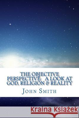 The Objective Perspective: a look at God, Religion & Reality Smith, John 9781542643467 Createspace Independent Publishing Platform