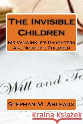 The Invisible Children: Mr Vanwinkle's Daughters Are Nobody's Children Arleaux, Stephan M. 9781542644655 Createspace Independent Publishing Platform