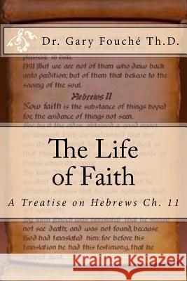 The Life of Faith: A Study of Hebrews Chapter Eleven Dr Gary W. Fouche 9781542644846 Createspace Independent Publishing Platform