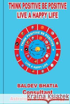 Think Positive Be Positive: Live A Happy Life Bhatia, Baldev 9781542647502 Createspace Independent Publishing Platform