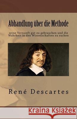 Abhandlung über die Methode seine Vernunft gut zu gebrauchen und die Wahrheit in den Wissenschaften zu suchen Descartes, Rene 9781542648226 Createspace Independent Publishing Platform