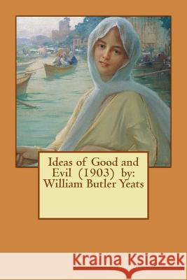 Ideas of Good and Evil (1903) by: William Butler Yeats William Butler Yeats 9781542651189