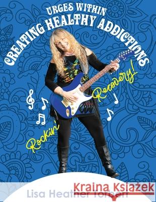 Urges Within- Creating Healthy Addictions: Rockin' Recovery Lisa Heather Torbert 9781542653152