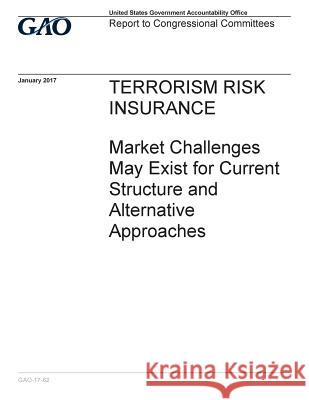 TERRORISM RISK INSURANCE Market Challenges May Exist for Current Structure and Alternative Approaches Accountability Office, U. S. Government 9781542653886 Createspace Independent Publishing Platform