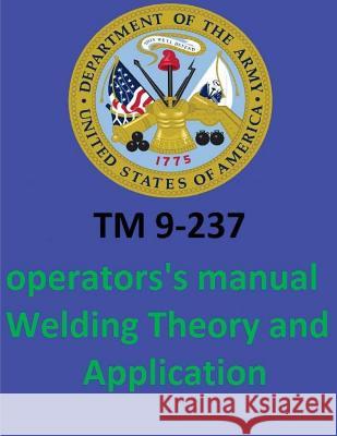 TM 9-237 Operators's Manual Welding Theory and Application. By: United States. Department of the Army Department of the Army, United States 9781542655026