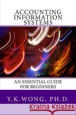 Accounting Information Systems: An Essential Guide for Beginners Ph. D. Y. K. Wong 9781542655873 Createspace Independent Publishing Platform