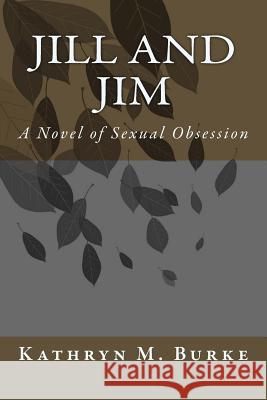 Jill and Jim: A Novel of Sexual Obsession Kathryn M. Burke 9781542656320 Createspace Independent Publishing Platform