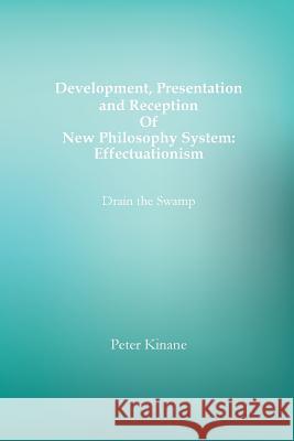 Development, Presentation and Reception Of New Philosophy System: Effectuationism: Drain the Swamp Kinane, Peter 9781542660631 Createspace Independent Publishing Platform
