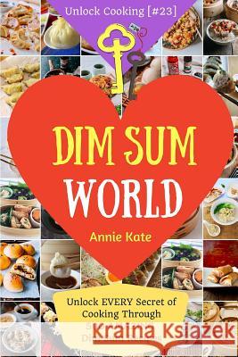 Dim Sum World: Unlock EVERY Secret of Cooking Through 500 AMAZING Dim Sum Recipes (Dim Sum Cookbook, Vegetarian Dim Sum, Dim Sum Book Kate, Annie 9781542663953 Createspace Independent Publishing Platform
