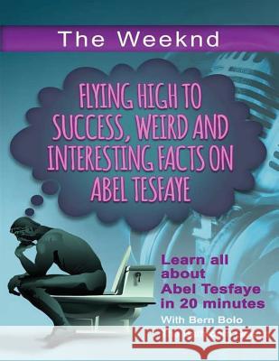 The Weeknd: Flying High to Success Weird and Interesting Facts on Abel Tesfaye Bern Bolo 9781542664769 Createspace Independent Publishing Platform