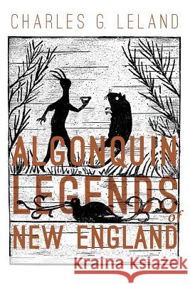 The Algonquin Legends of New England: Myths and Folk Lore of the Micmac, Passamaquoddy, and Penobscot Tribes Charles G. Leland 9781542665858 Createspace Independent Publishing Platform