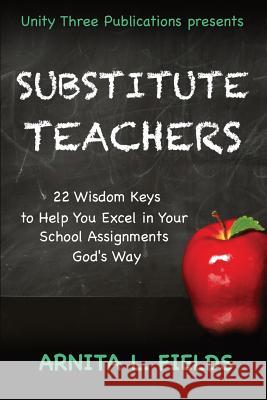 Substitute Teachers: 22 Wisdom Keys to Help You Excel in Your Schools Assignment God's Way Arnita L. Fields Felicia Murrell 9781542666671