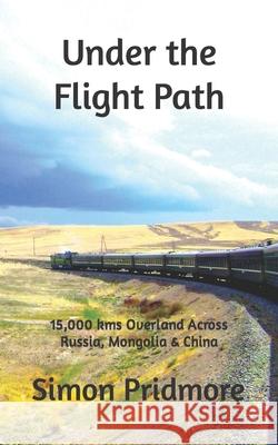 Under the Flight Path: 15,000 kms Overland Across Russia, Mongolia & China Simon Pridmore 9781542666862