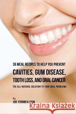 36 Meal Recipes to Help You Prevent Cavities, Gum Disease, Tooth Loss, and Oral Cancer: The All-Natural Solution to Your Oral Problems Joe Corre 9781542667500 Createspace Independent Publishing Platform