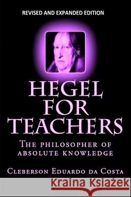 Hegel For Teachers: The philosopher of absolute knowledge Cleberson Eduardo Da Costa 9781542671408