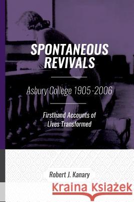 Spontaneous Revivals: Asbury College 1905-2006, Firsthand Accounts of Lives Transformed Robert J. Kanary Kyle J. Schroeder 9781542673785