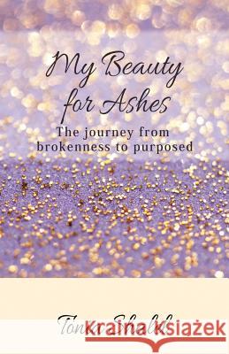 My Beauty for Ashes: The journey from brokenness to purposed Shalel, Tonia 9781542678711